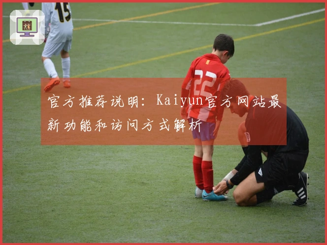 官方推荐说明：Kaiyun官方网站最新功能和访问方式解析