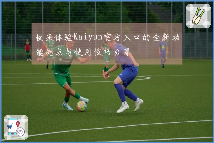 快来体验Kaiyun官方入口的全新功能亮点与使用技巧分享