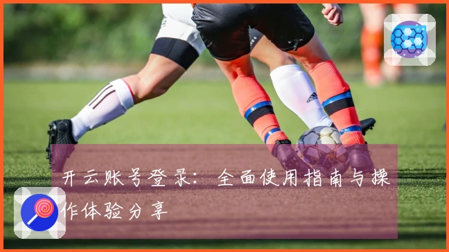 开云账号登录：全面使用指南与操作体验分享