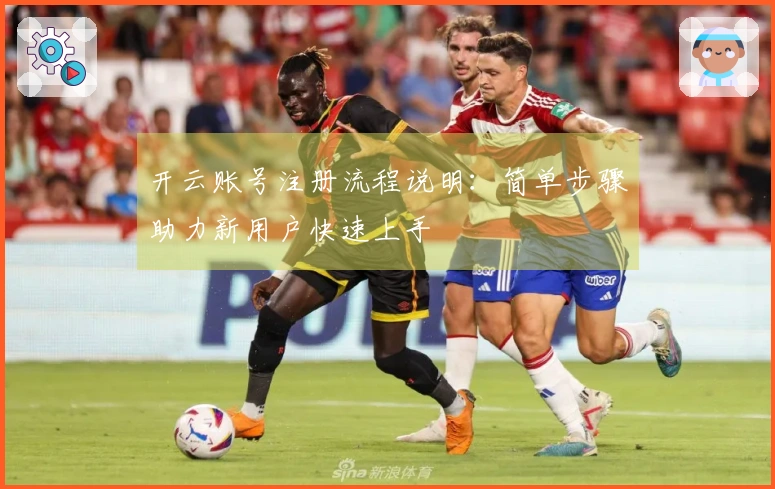 开云账号注册流程说明：简单步骤助力新用户快速上手