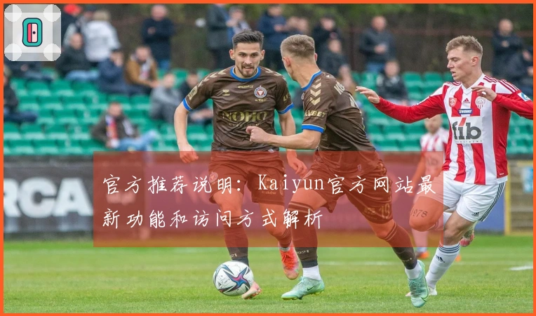 官方推荐说明：Kaiyun官方网站最新功能和访问方式解析