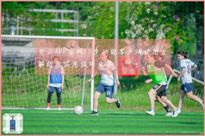 开云APP官网：多功能客户端使用全解析与实用技巧分享