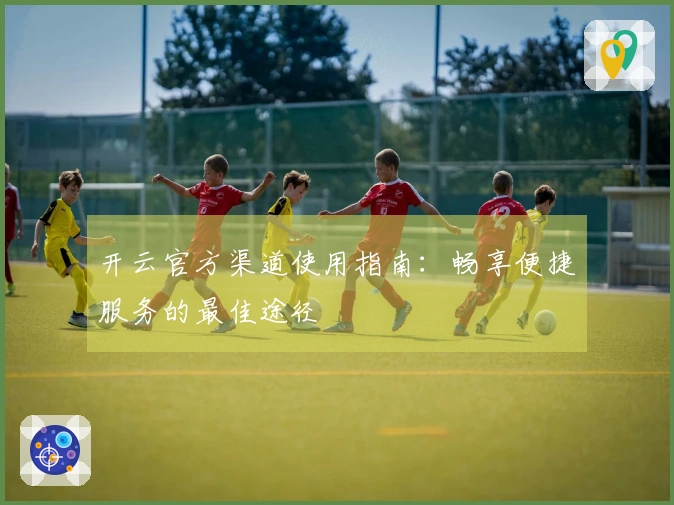 开云官方渠道使用指南：畅享便捷服务的最佳途径