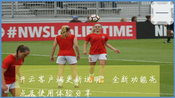 开云客户端更新说明：全新功能亮点及使用体验分享