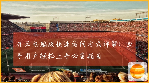 开云电脑版快速访问方式详解：新手用户轻松上手必备指南