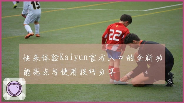 快来体验Kaiyun官方入口的全新功能亮点与使用技巧分享