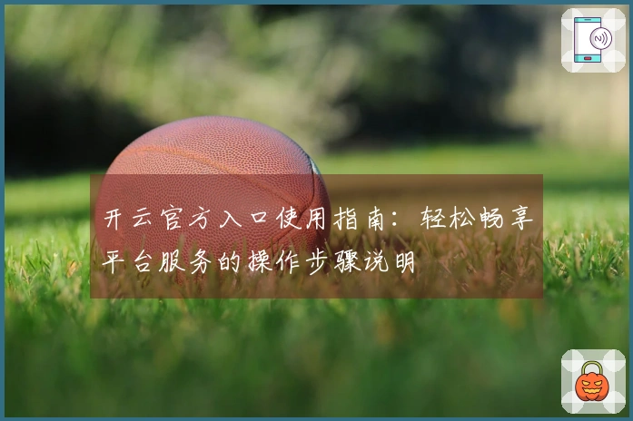 开云官方入口使用指南：轻松畅享平台服务的操作步骤说明