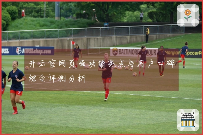 开云官网页面功能亮点与用户口碑综合评测分析