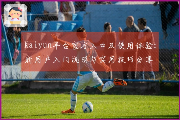 Kaiyun平台官方入口及使用体验：新用户入门说明与实用技巧分享
