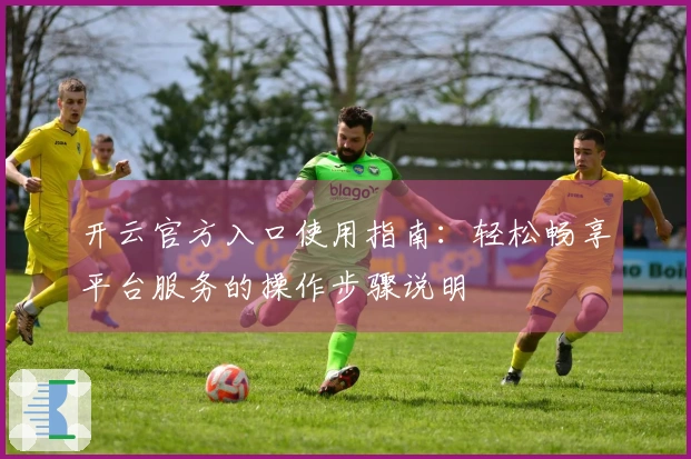 开云官方入口使用指南：轻松畅享平台服务的操作步骤说明