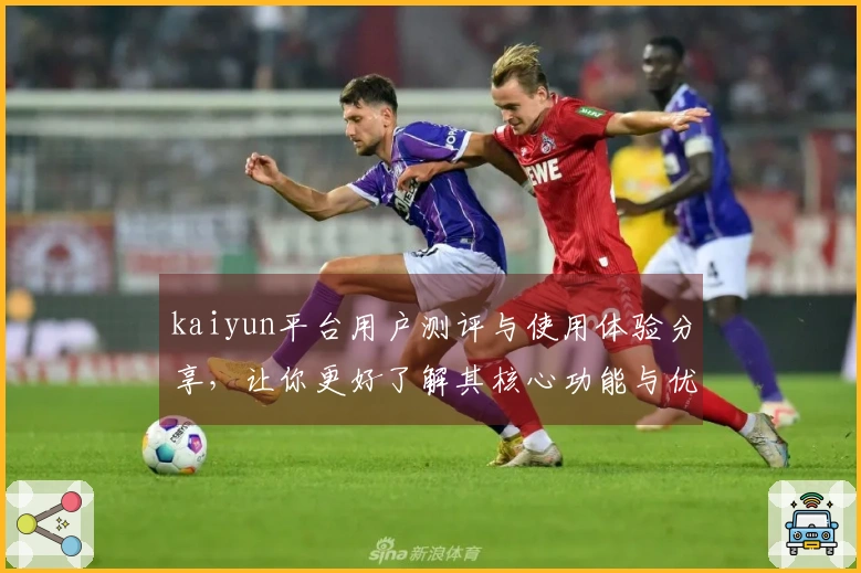 kaiyun平台用户测评与使用体验分享，让你更好了解其核心功能与优势