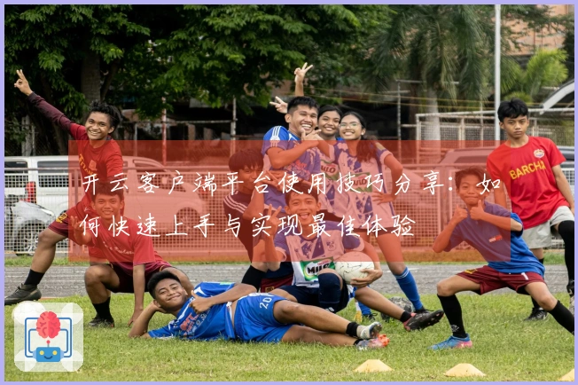 开云客户端平台使用技巧分享：如何快速上手与实现最佳体验