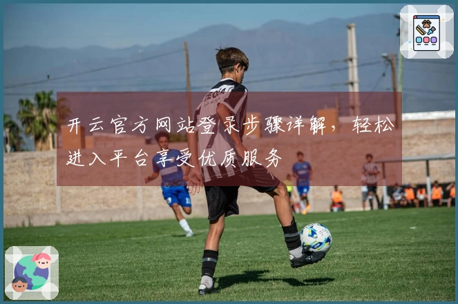 开云官方网站登录步骤详解，轻松进入平台享受优质服务