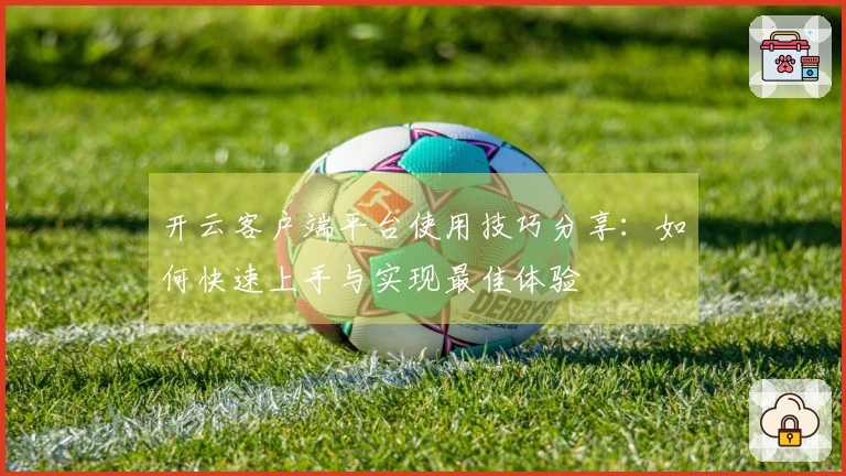 开云客户端平台使用技巧分享：如何快速上手与实现最佳体验