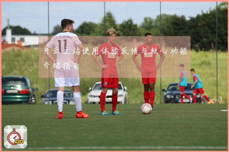 开云主站使用体验反馈与核心功能介绍指南