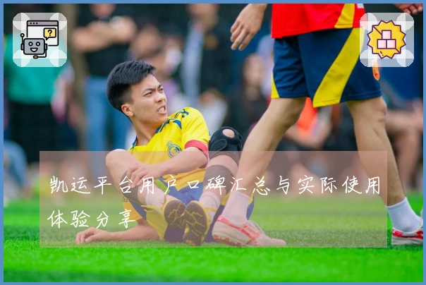 凯运平台用户口碑汇总与实际使用体验分享