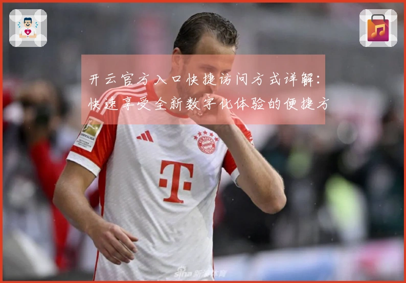 开云官方入口快捷访问方式详解：快速享受全新数字化体验的便捷方法