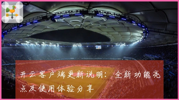 开云客户端更新说明：全新功能亮点及使用体验分享