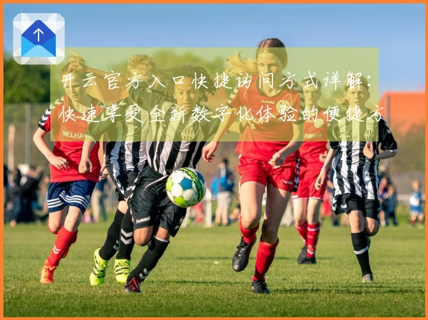 开云官方入口快捷访问方式详解：快速享受全新数字化体验的便捷方法