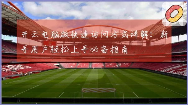 开云电脑版快速访问方式详解：新手用户轻松上手必备指南