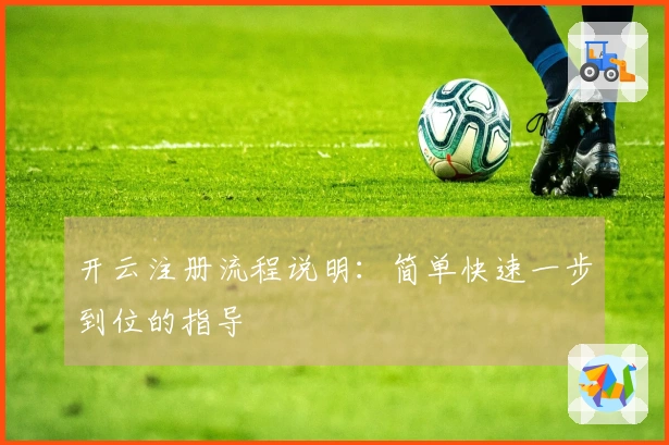 开云注册流程说明：简单快速一步到位的指导
