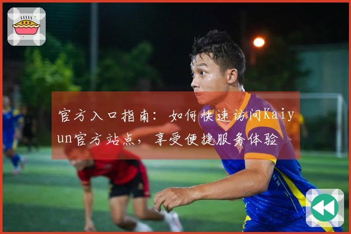 官方入口指南：如何快速访问Kaiyun官方站点，享受便捷服务体验