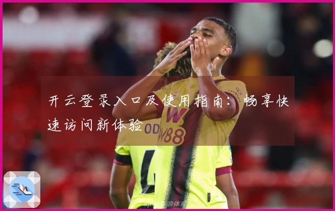 开云登录入口及使用指南：畅享快速访问新体验