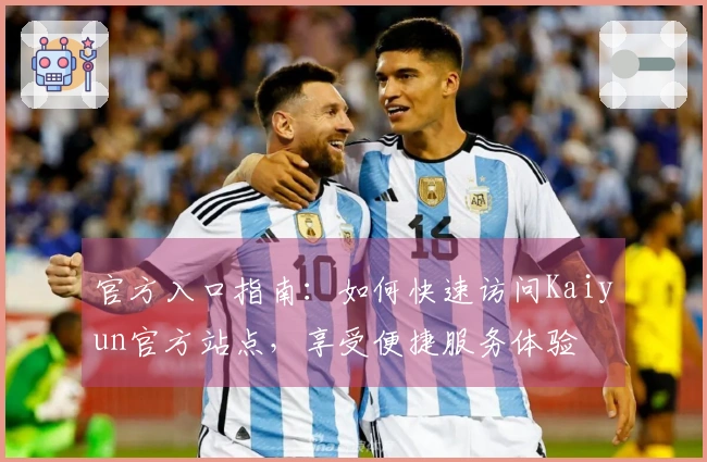 官方入口指南：如何快速访问Kaiyun官方站点，享受便捷服务体验